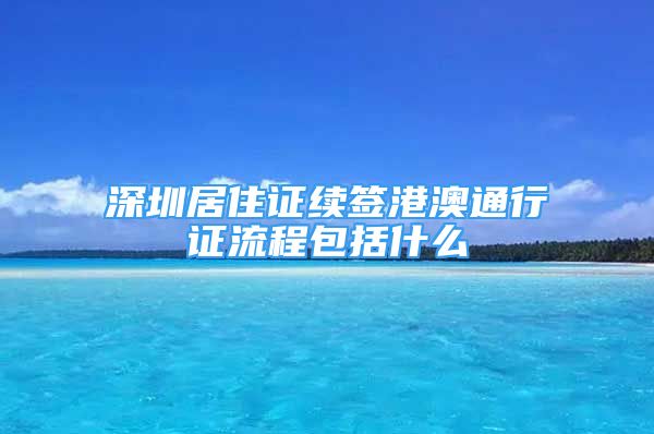 深圳居住证续签港澳通行证流程包括什么