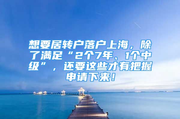 想要居转户落户上海，除了满足“2个7年、1个中级”，还要这些才有把握申请下来！