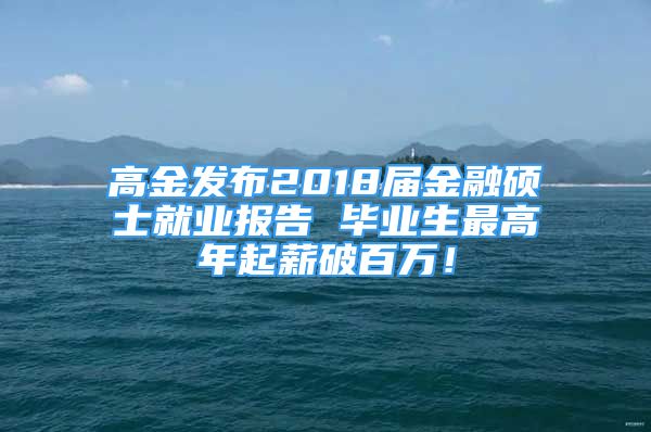 高金发布2018届金融硕士就业报告 毕业生最高年起薪破百万！