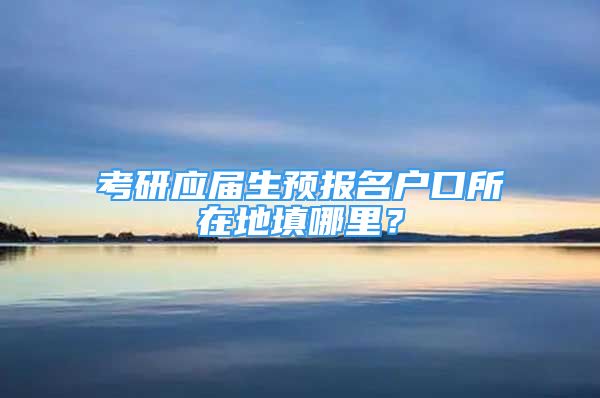 考研应届生预报名户口所在地填哪里？