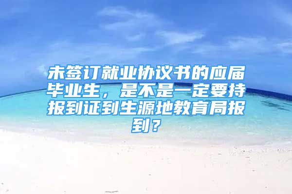 未签订就业协议书的应届毕业生，是不是一定要持报到证到生源地教育局报到？