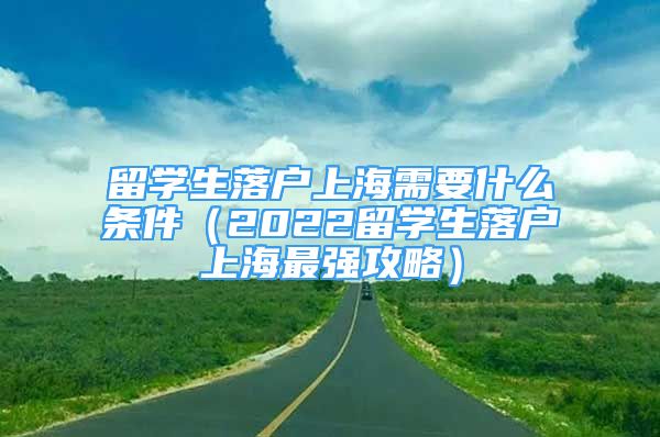 留学生落户上海需要什么条件（2022留学生落户上海最强攻略）