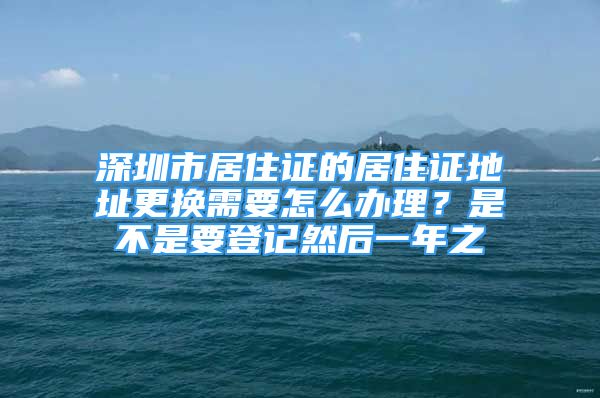 深圳市居住证的居住证地址更换需要怎么办理？是不是要登记然后一年之