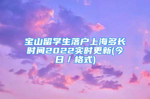 宝山留学生落户上海多长时间2022实时更新(今日／格式)