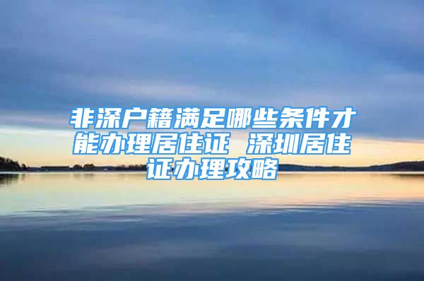 非深户籍满足哪些条件才能办理居住证 深圳居住证办理攻略