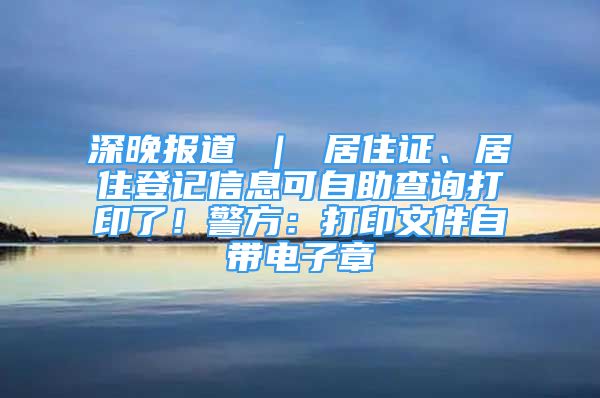 深晚报道 ｜ 居住证、居住登记信息可自助查询打印了！警方：打印文件自带电子章