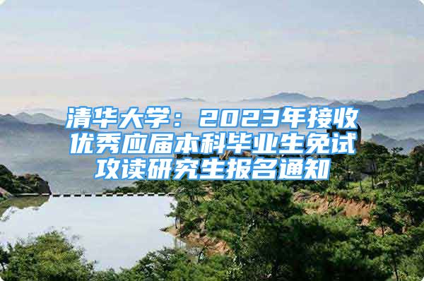 清华大学：2023年接收优秀应届本科毕业生免试攻读研究生报名通知