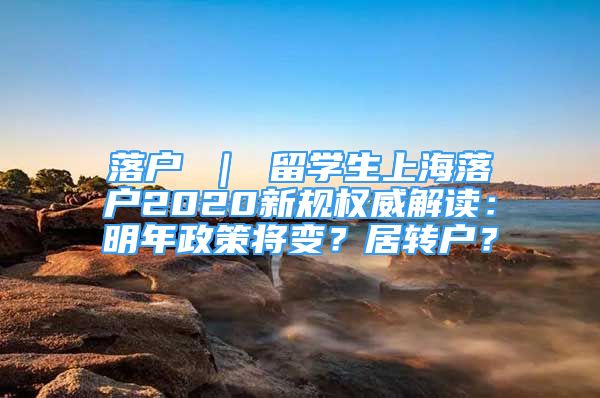 落户 ｜ 留学生上海落户2020新规权威解读：明年政策将变？居转户？