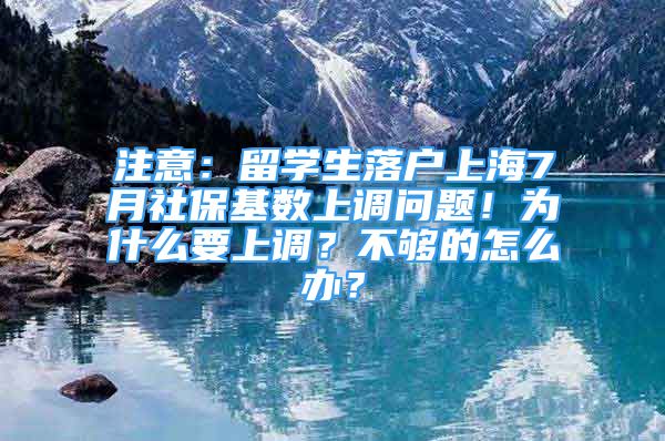 注意：留学生落户上海7月社保基数上调问题！为什么要上调？不够的怎么办？