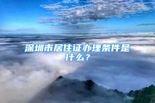 深圳市居住证办理条件是什么？