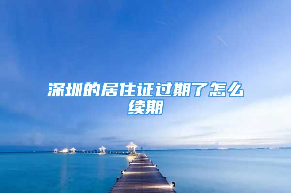 深圳的居住证过期了怎么续期