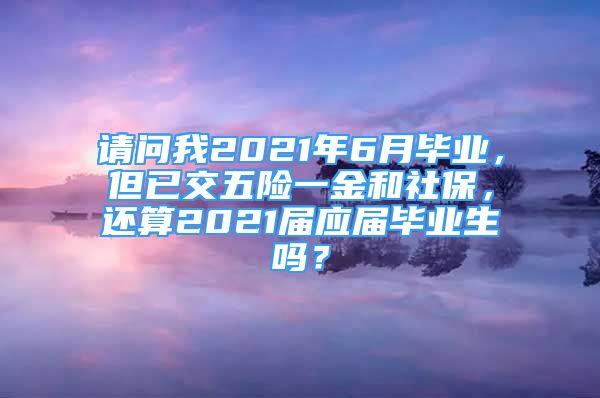 请问我2021年6月毕业，但已交五险一金和社保，还算2021届应届毕业生吗？