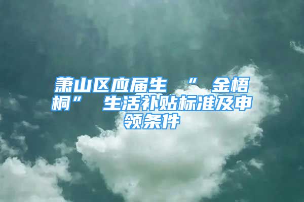 萧山区应届生 “ 金梧桐” 生活补贴标准及申领条件