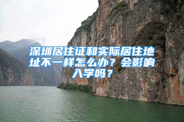 深圳居住证和实际居住地址不一样怎么办？会影响入学吗？