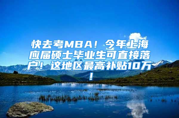 快去考MBA！今年上海应届硕士毕业生可直接落户！这地区最高补贴10万！