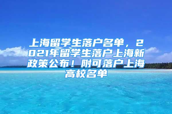 上海留学生落户名单，2021年留学生落户上海新政策公布！附可落户上海高校名单