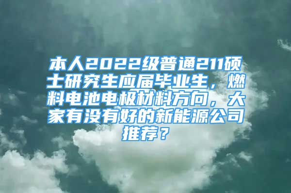 本人2022级普通211硕士研究生应届毕业生，燃料电池电极材料方向，大家有没有好的新能源公司推荐？