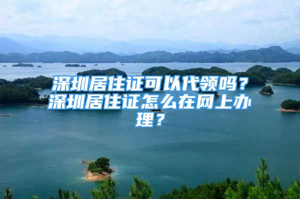 深圳居住证可以代领吗？深圳居住证怎么在网上办理？