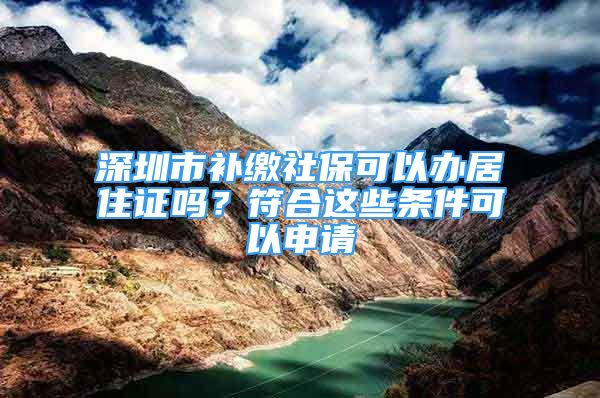 深圳市补缴社保可以办居住证吗？符合这些条件可以申请