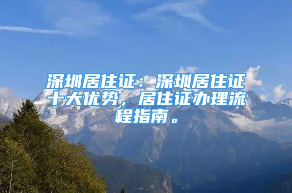 深圳居住证：深圳居住证十大优势，居住证办理流程指南。