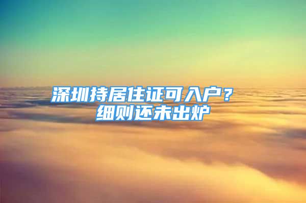 深圳持居住证可入户？ 细则还未出炉