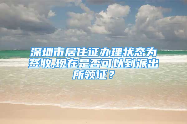 深圳市居住证办理状态为签收,现在是否可以到派出所领证？