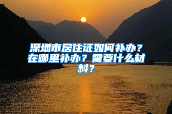 深圳市居住证如何补办？在哪里补办？需要什么材料？