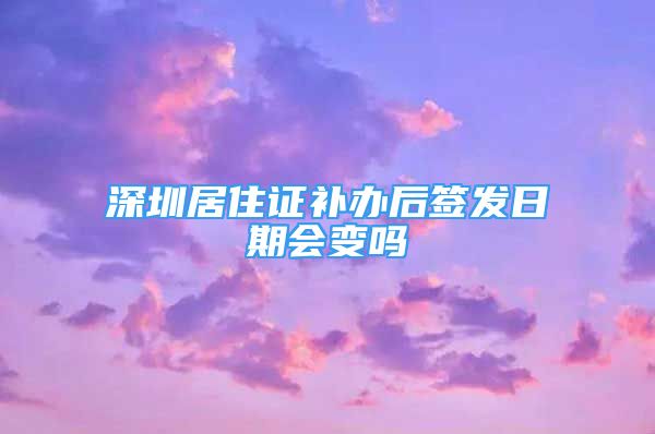 深圳居住证补办后签发日期会变吗