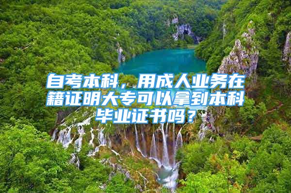 自考本科，用成人业务在籍证明大专可以拿到本科毕业证书吗？