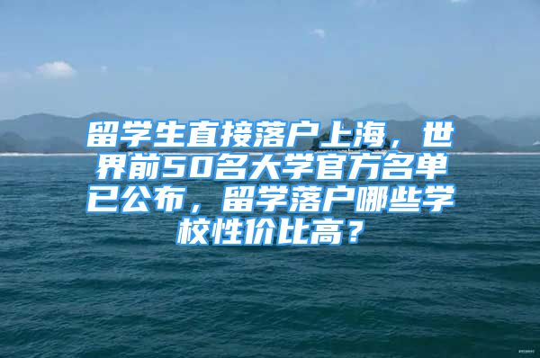 留学生直接落户上海，世界前50名大学官方名单已公布，留学落户哪些学校性价比高？