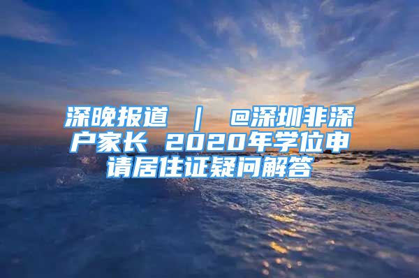 深晚报道 ｜ @深圳非深户家长 2020年学位申请居住证疑问解答