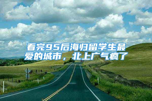 看完95后海归留学生最爱的城市，北上广气疯了