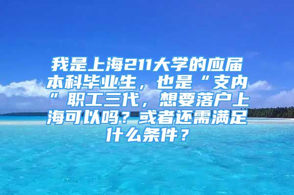 我是上海211大学的应届本科毕业生，也是“支内”职工三代，想要落户上海可以吗？或者还需满足什么条件？