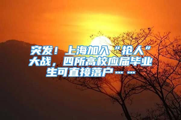 突发！上海加入“抢人”大战，四所高校应届毕业生可直接落户……