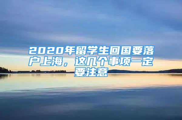 2020年留学生回国要落户上海，这几个事项一定要注意