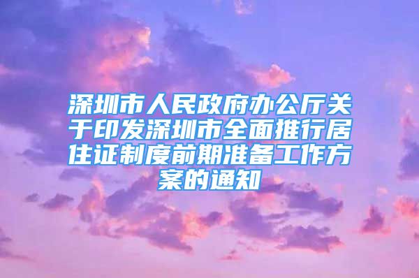 深圳市人民政府办公厅关于印发深圳市全面推行居住证制度前期准备工作方案的通知