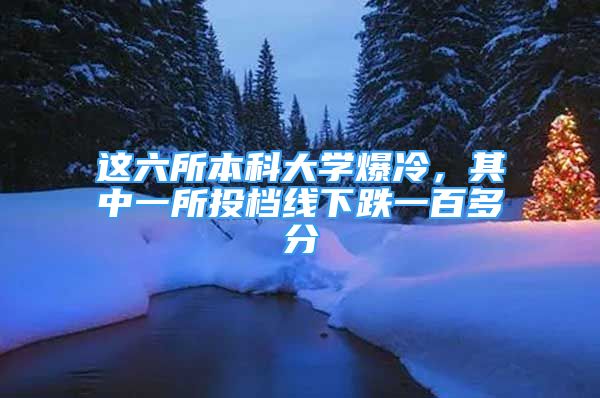 这六所本科大学爆冷，其中一所投档线下跌一百多分