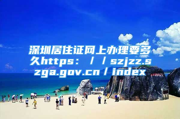 深圳居住证网上办理要多久https：／／szjzz.szga.gov.cn／index