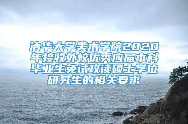 清华大学美术学院2020年接收外校优秀应届本科毕业生免试攻读硕士学位研究生的相关要求