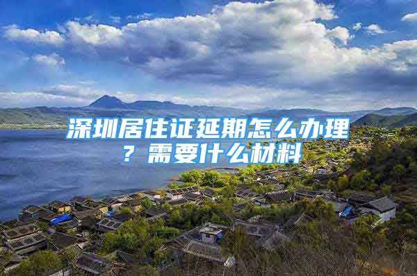 深圳居住证延期怎么办理？需要什么材料