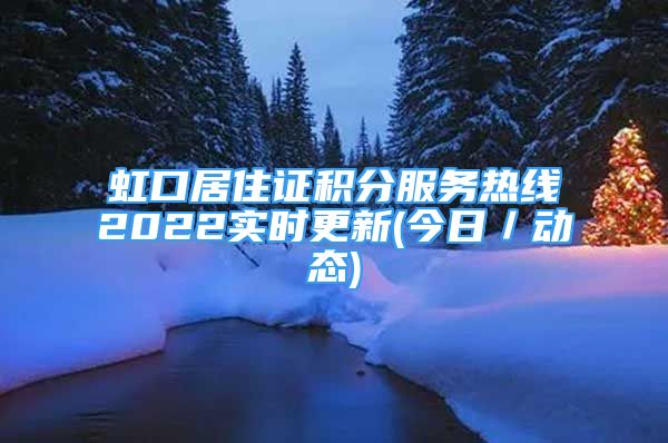 虹口居住证积分服务热线2022实时更新(今日／动态)