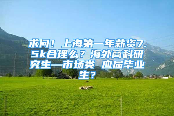 求问！上海第一年薪资7.5k合理么？海外商科研究生—市场类 应届毕业生？