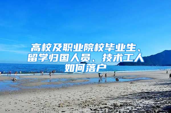 高校及职业院校毕业生、留学归国人员、技术工人如何落户