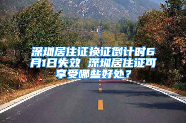 深圳居住证换证倒计时6月1日失效 深圳居住证可享受哪些好处？