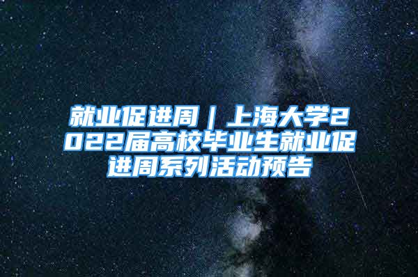 就业促进周｜上海大学2022届高校毕业生就业促进周系列活动预告