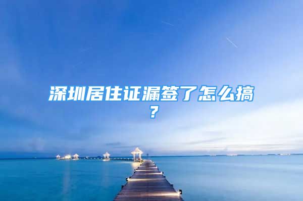 深圳居住证漏签了怎么搞？