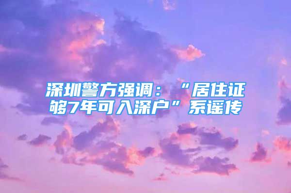 深圳警方强调：“居住证够7年可入深户”系谣传