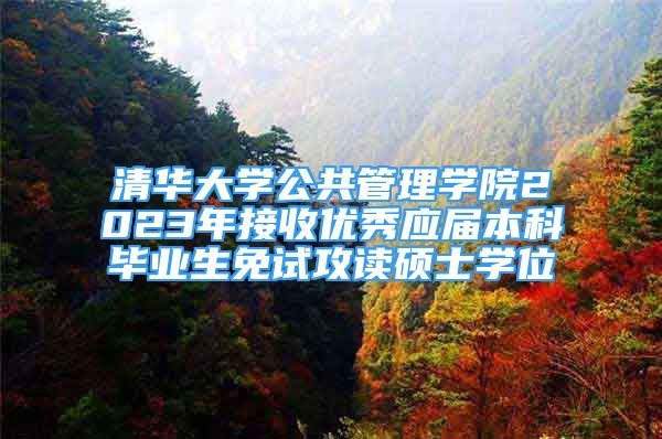 清华大学公共管理学院2023年接收优秀应届本科毕业生免试攻读硕士学位