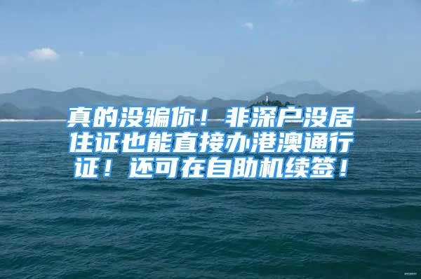 真的没骗你！非深户没居住证也能直接办港澳通行证！还可在自助机续签！