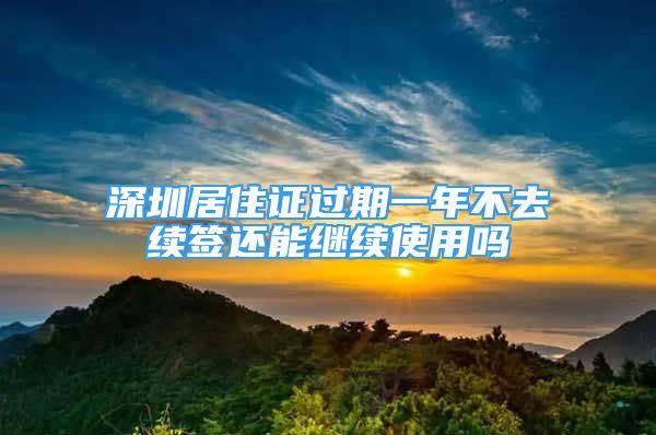 深圳居住证过期一年不去续签还能继续使用吗